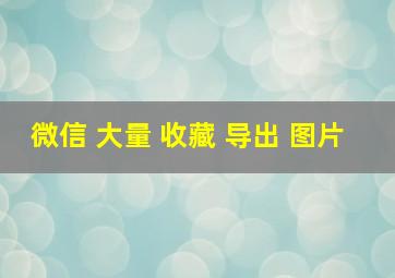 微信 大量 收藏 导出 图片